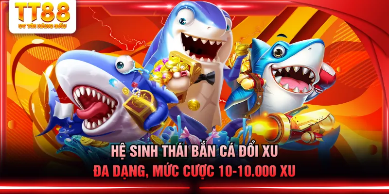 Hệ sinh thái Bắn Cá Đổi Xu đa dạng, mức cược 10-10.000 xu