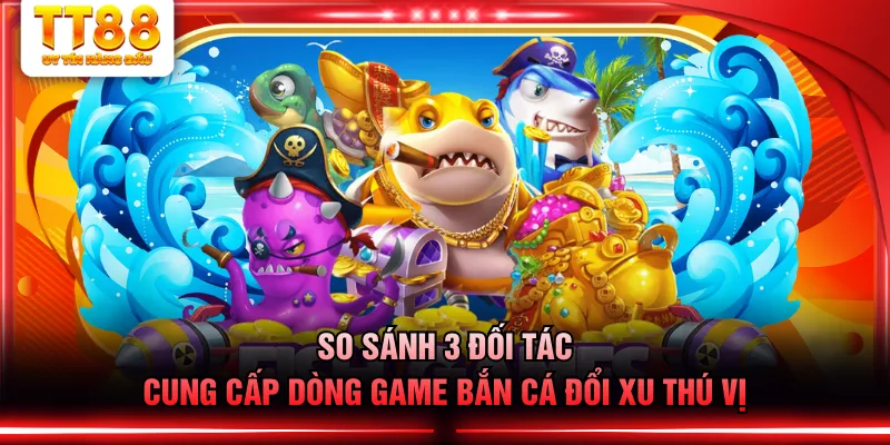 So sánh 3 đối tác cung cấp dòng game bắn cá đổi xu thú vị