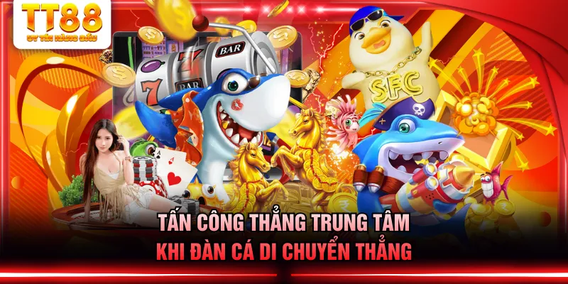 Tấn công thẳng trung tâm khi đàn cá di chuyển thẳng